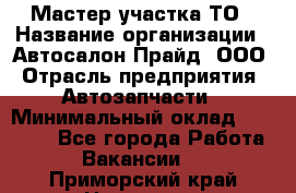 Мастер участка ТО › Название организации ­ Автосалон Прайд, ООО › Отрасль предприятия ­ Автозапчасти › Минимальный оклад ­ 20 000 - Все города Работа » Вакансии   . Приморский край,Находка г.